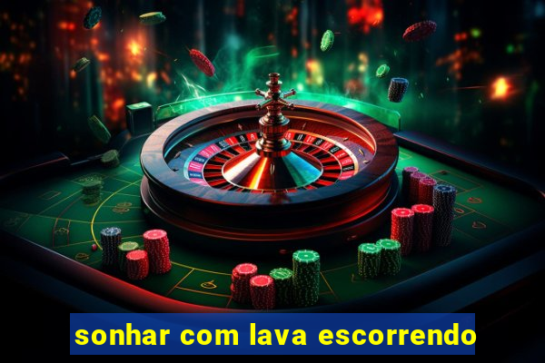 sonhar com lava escorrendo